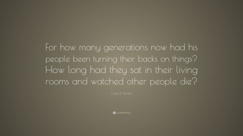 Clare B. Dunkle Quote: “For how many generations now had his people been turning their backs on things? How long had they sat in their living rooms and watched other people die?”