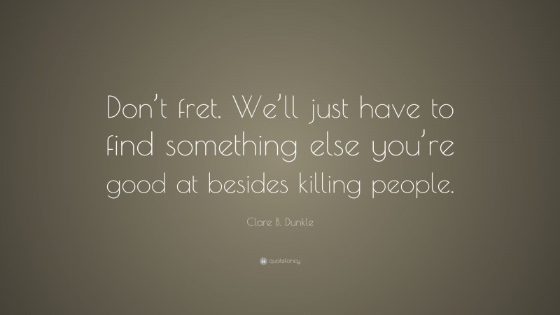 Clare B. Dunkle Quote: “Don’t fret. We’ll just have to find something else you’re good at besides killing people.”