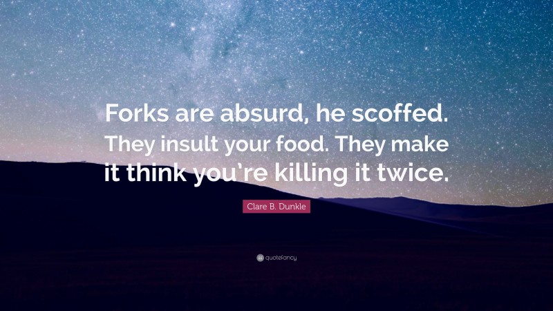 Clare B. Dunkle Quote: “Forks are absurd, he scoffed. They insult your food. They make it think you’re killing it twice.”