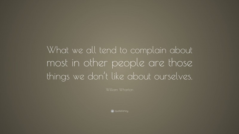 William Wharton Quote: “What we all tend to complain about most in other people are those things we don’t like about ourselves.”