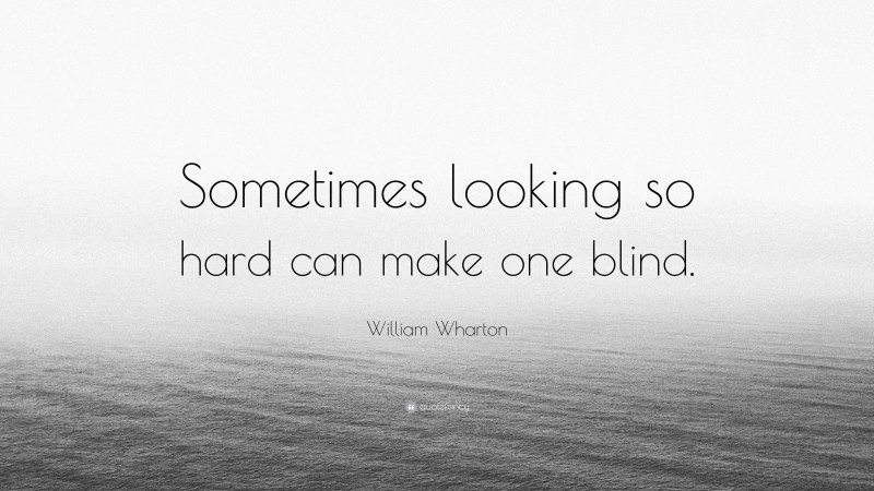 William Wharton Quote: “Sometimes looking so hard can make one blind.”