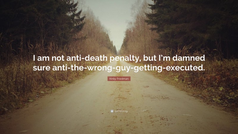 Kinky Friedman Quote: “I am not anti-death penalty, but I’m damned sure anti-the-wrong-guy-getting-executed.”