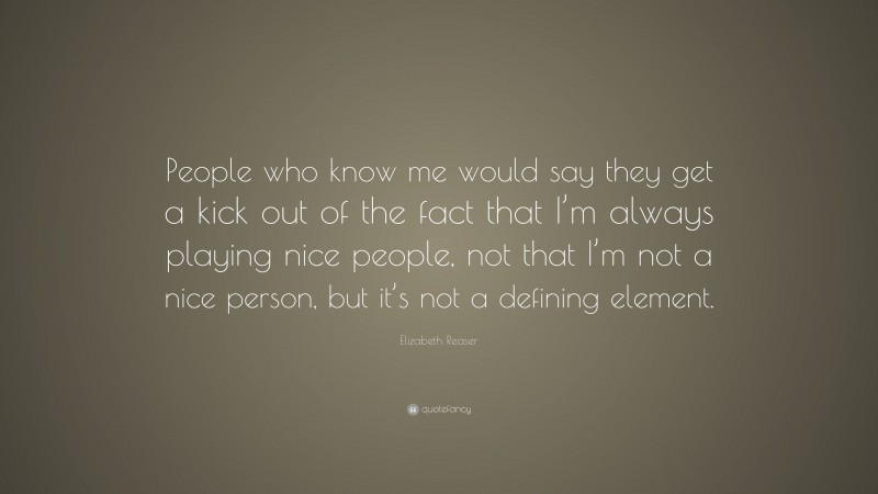 Elizabeth Reaser Quote: “People who know me would say they get a kick out of the fact that I’m always playing nice people, not that I’m not a nice person, but it’s not a defining element.”