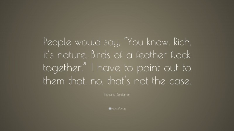 Richard Benjamin Quote: “People would say, “You know, Rich, it’s nature. Birds of a feather flock together.” I have to point out to them that, no, that’s not the case.”