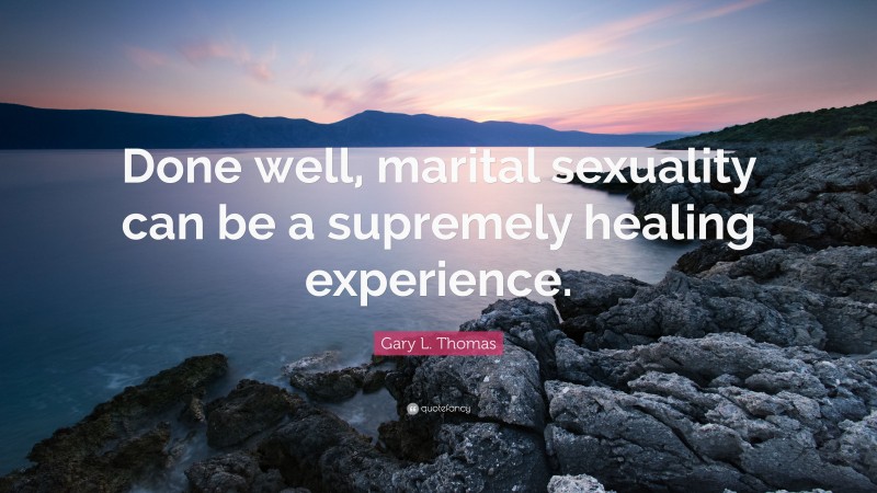 Gary L. Thomas Quote: “Done well, marital sexuality can be a supremely healing experience.”