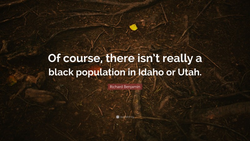 Richard Benjamin Quote: “Of course, there isn’t really a black population in Idaho or Utah.”