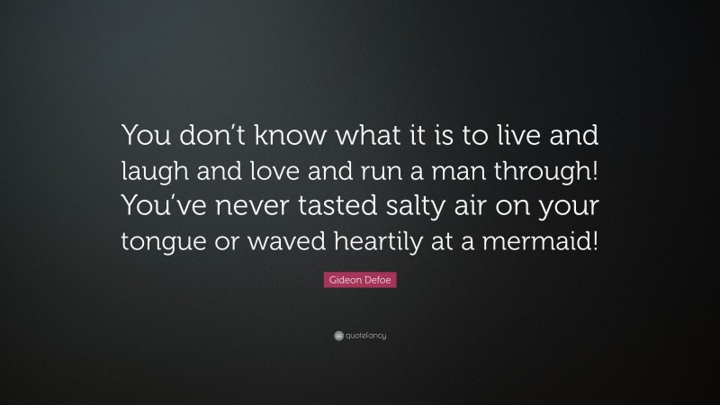 Gideon Defoe Quote: “You don’t know what it is to live and laugh and love and run a man through! You’ve never tasted salty air on your tongue or waved heartily at a mermaid!”