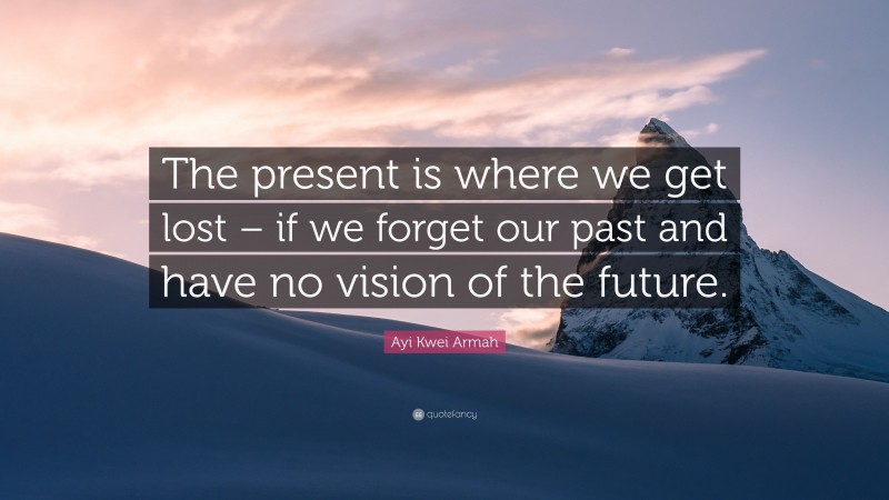Ayi Kwei Armah Quote: “The present is where we get lost – if we forget our past and have no vision of the future.”