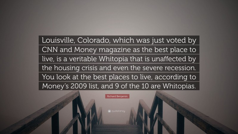 Richard Benjamin Quote: “Louisville, Colorado, which was just voted by CNN and Money magazine as the best place to live, is a veritable Whitopia that is unaffected by the housing crisis and even the severe recession. You look at the best places to live, according to Money’s 2009 list, and 9 of the 10 are Whitopias.”