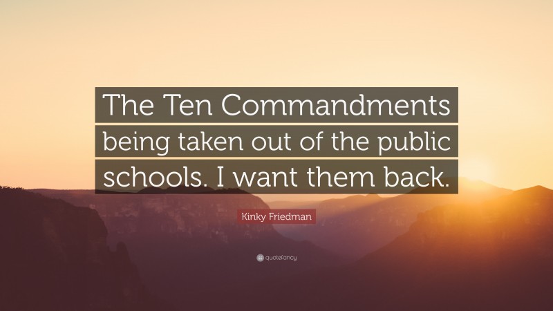 Kinky Friedman Quote: “The Ten Commandments being taken out of the public schools. I want them back.”