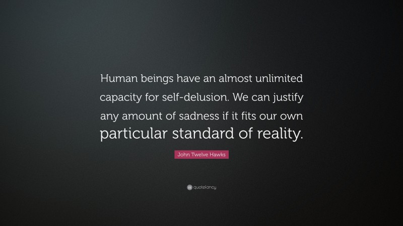 John Twelve Hawks Quote: “Human beings have an almost unlimited capacity for self-delusion. We can justify any amount of sadness if it fits our own particular standard of reality.”