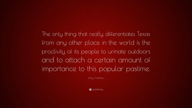 Kinky Friedman Quote: “The only thing that really differentiates Texas from any other place in the world is the proclivity of its people to urinate outdoors and to attach a certain amount of importance to this popular pastime.”