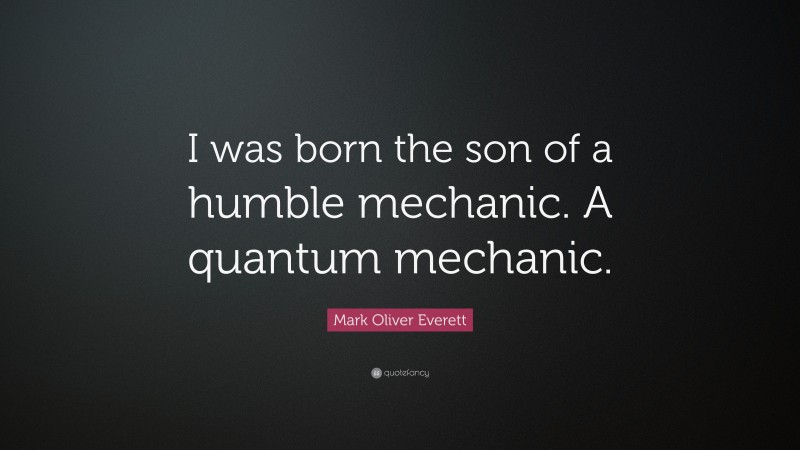 Mark Oliver Everett Quote: “I was born the son of a humble mechanic. A quantum mechanic.”