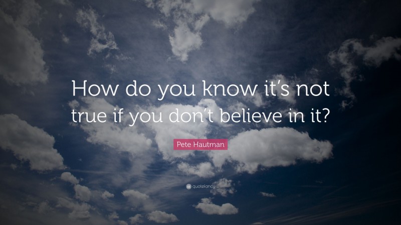 Pete Hautman Quote: “How do you know it’s not true if you don’t believe in it?”