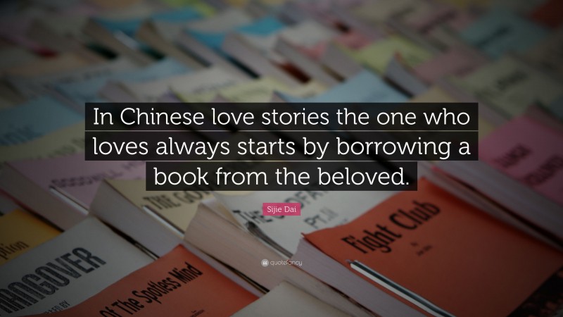 Sijie Dai Quote: “In Chinese love stories the one who loves always starts by borrowing a book from the beloved.”