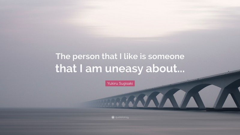 Yukiru Sugisaki Quote: “The person that I like is someone that I am uneasy about...”