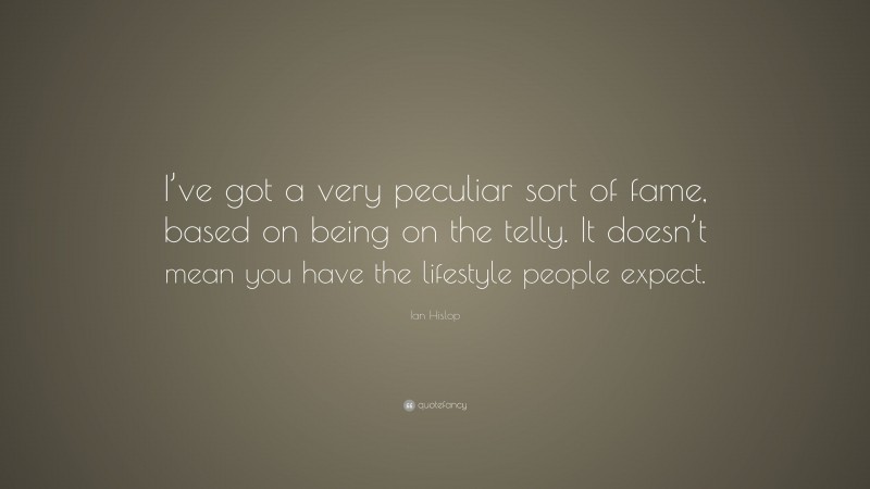 Ian Hislop Quote: “I’ve got a very peculiar sort of fame, based on being on the telly. It doesn’t mean you have the lifestyle people expect.”