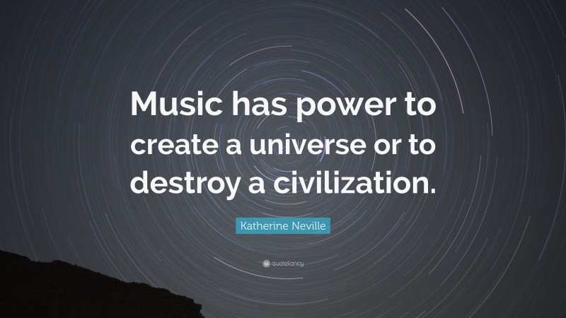 Katherine Neville Quote: “Music has power to create a universe or to destroy a civilization.”