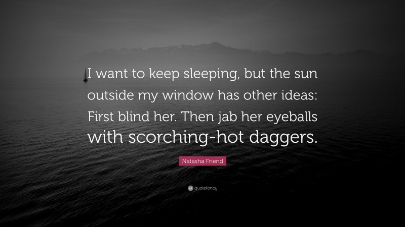 Natasha Friend Quote: “I want to keep sleeping, but the sun outside my window has other ideas: First blind her. Then jab her eyeballs with scorching-hot daggers.”