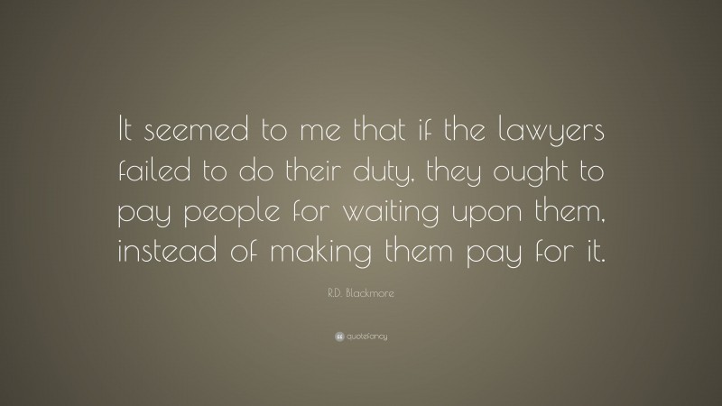 R.D. Blackmore Quote: “It seemed to me that if the lawyers failed to do their duty, they ought to pay people for waiting upon them, instead of making them pay for it.”