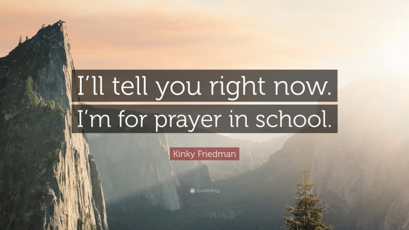 Kinky Friedman Quote: “I’ll tell you right now. I’m for prayer in school.”