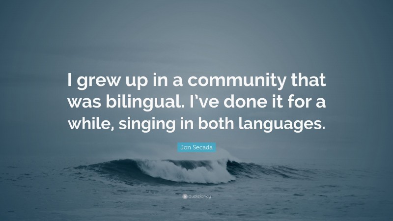 Jon Secada Quote: “I grew up in a community that was bilingual. I’ve done it for a while, singing in both languages.”