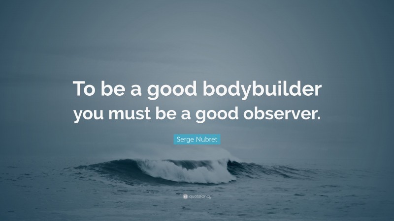 Serge Nubret Quote: “To be a good bodybuilder you must be a good observer.”
