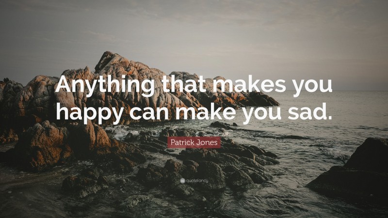 Patrick Jones Quote: “Anything that makes you happy can make you sad.”