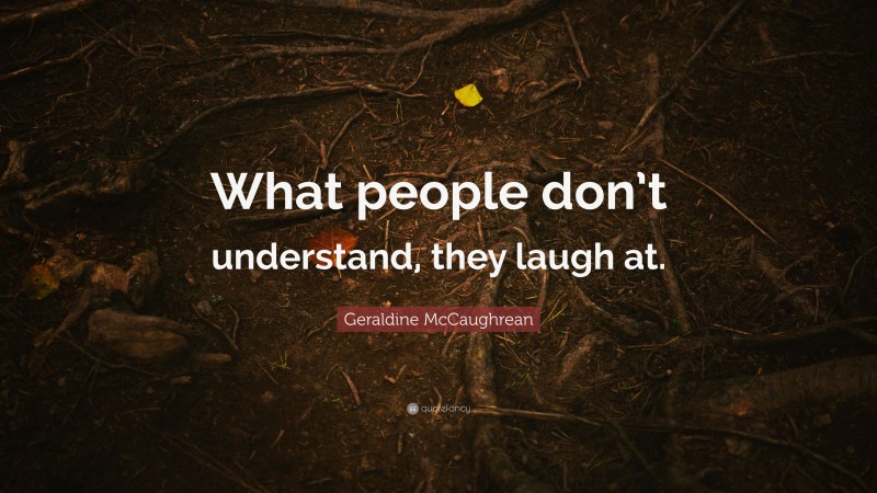 Geraldine McCaughrean Quote: “What people don’t understand, they laugh at.”