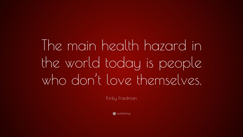 Kinky Friedman Quote: “The main health hazard in the world today is people who don’t love themselves.”