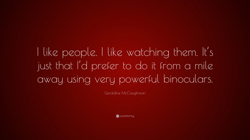 Geraldine McCaughrean Quote: “I like people. I like watching them. It’s just that I’d prefer to do it from a mile away using very powerful binoculars.”
