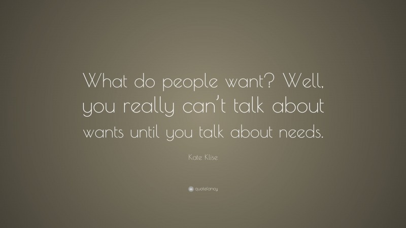 Kate Klise Quote: “What do people want? Well, you really can’t talk about wants until you talk about needs.”