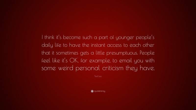 Ted Leo Quote: “I think it’s become such a part of younger people’s daily life to have the instant access to each other that it sometimes gets a little presumptuous. People feel like it’s OK, for example, to email you with some weird personal criticism they have.”
