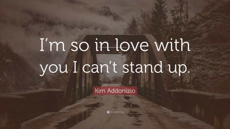 Kim Addonizio Quote: “I’m so in love with you I can’t stand up.”