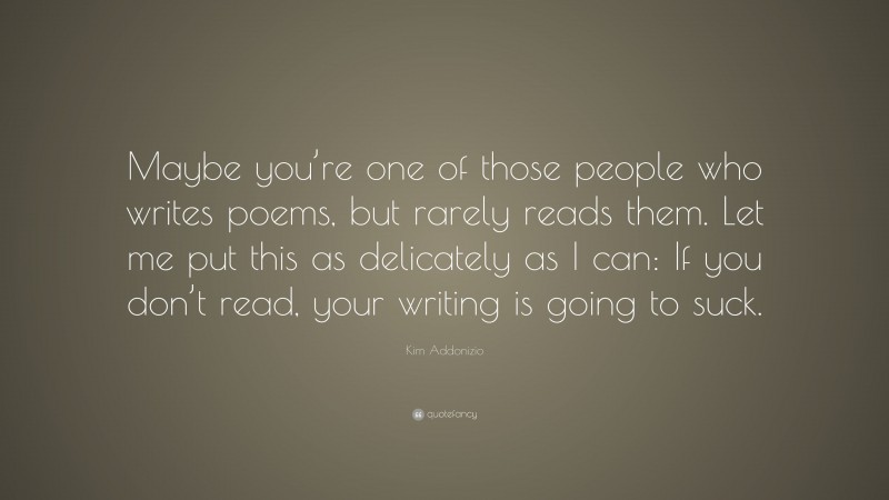 Kim Addonizio Quote: “Maybe you’re one of those people who writes poems, but rarely reads them. Let me put this as delicately as I can: If you don’t read, your writing is going to suck.”