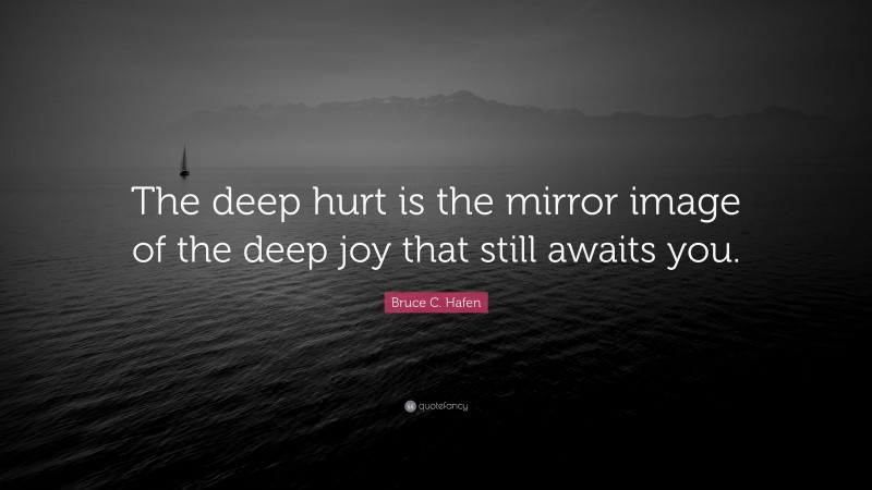 Bruce C. Hafen Quote: “The deep hurt is the mirror image of the deep joy that still awaits you.”