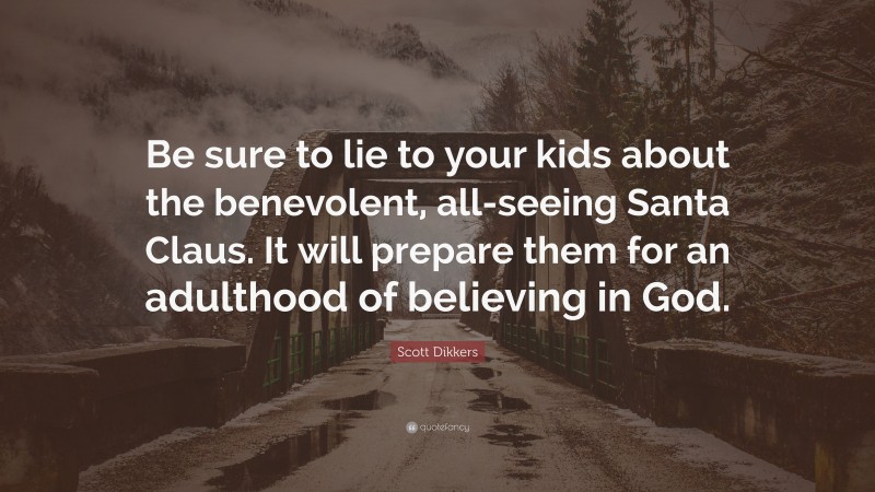 Scott Dikkers Quote: “Be sure to lie to your kids about the benevolent, all-seeing Santa Claus. It will prepare them for an adulthood of believing in God.”