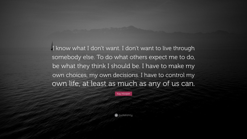 Kay Hooper Quote: “I know what I don’t want. I don’t want to live through somebody else. To do what others expect me to do, be what they think I should be. I have to make my own choices, my own decisions. I have to control my own life, at least as much as any of us can.”