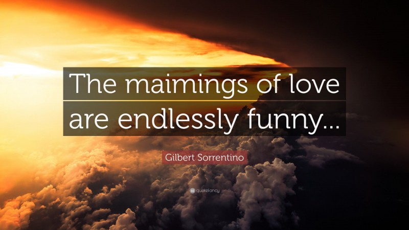 Gilbert Sorrentino Quote: “The maimings of love are endlessly funny...”