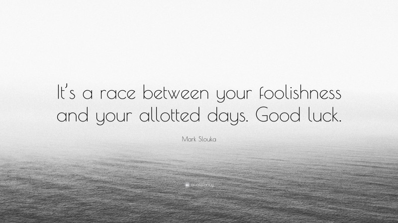 Mark Slouka Quote: “It’s a race between your foolishness and your allotted days. Good luck.”