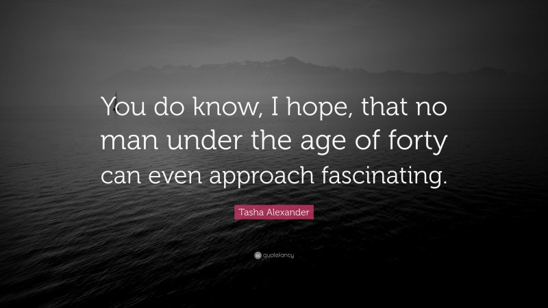 Tasha Alexander Quote: “You do know, I hope, that no man under the age of forty can even approach fascinating.”