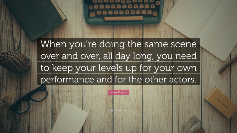 Iwan Rheon Quote: “When you’re doing the same scene over and over, all day long, you need to keep your levels up for your own performance and for the other actors.”