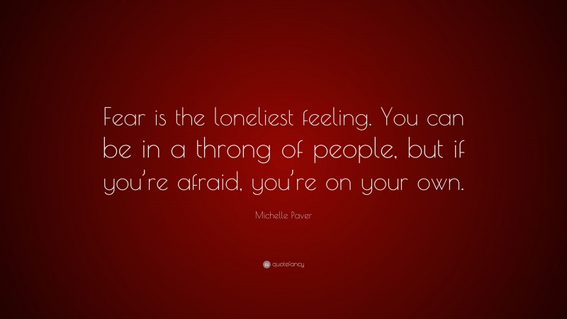 Michelle Paver Quote: “Fear is the loneliest feeling. You can be in a throng of people, but if you’re afraid, you’re on your own.”