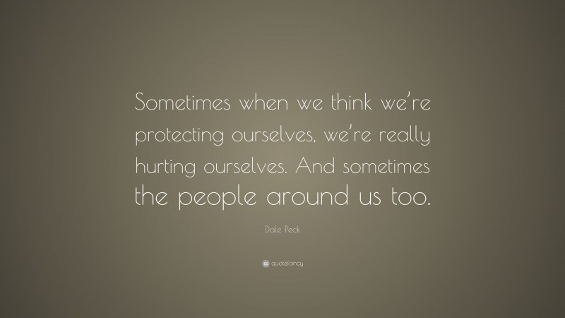 Dale Peck Quote: “Sometimes when we think we’re protecting ourselves, we’re really hurting ourselves. And sometimes the people around us too.”