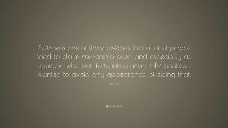 Dale Peck Quote: “AIDS was one of those diseases that a lot of people tried to claim ownership over, and especially as someone who was, fortunately never HIV positive, I wanted to avoid any appearance of doing that.”