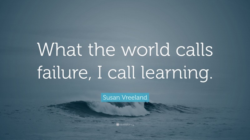 Susan Vreeland Quote: “What the world calls failure, I call learning.”