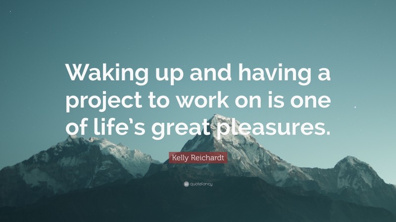 Kelly Reichardt Quote: “Waking up and having a project to work on is one of life’s great pleasures.”