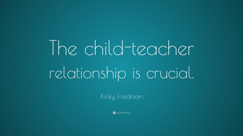 Kinky Friedman Quote: “The child-teacher relationship is crucial.”
