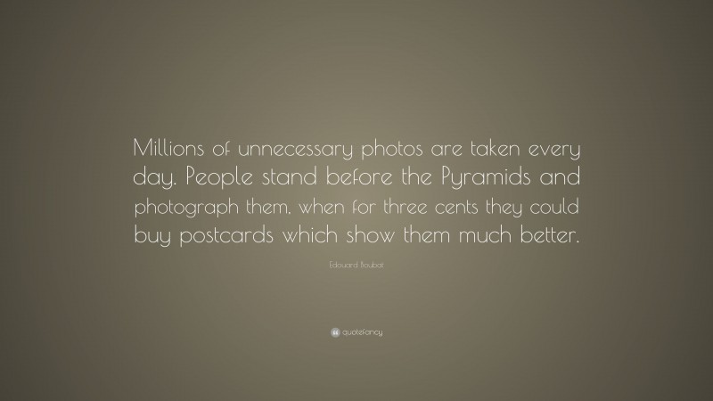 Edouard Boubat Quote: “Millions of unnecessary photos are taken every day. People stand before the Pyramids and photograph them, when for three cents they could buy postcards which show them much better.”