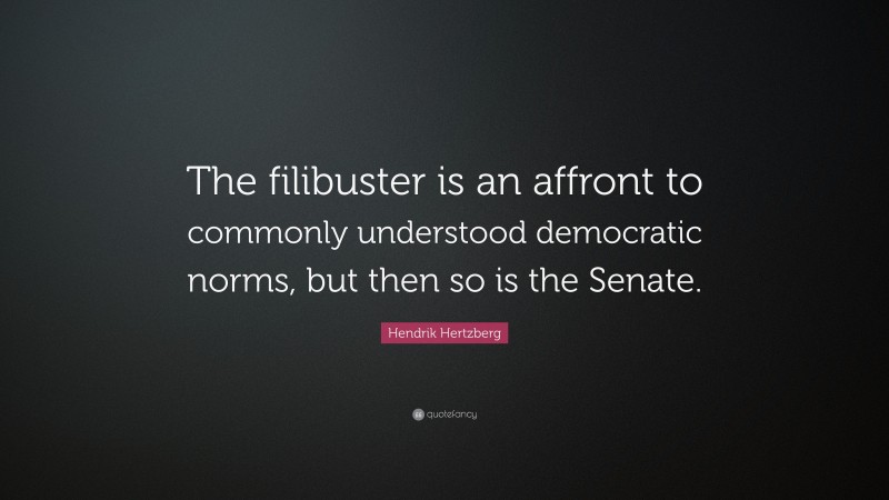 Hendrik Hertzberg Quote: “The filibuster is an affront to commonly understood democratic norms, but then so is the Senate.”